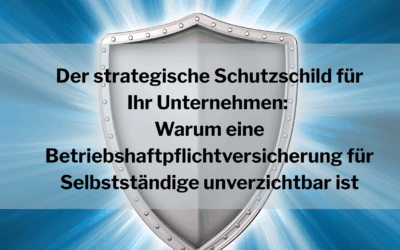 Der strategische Schutzschild für Ihr Unternehmen: Warum eine Betriebshaftpflichtversicherung für Selbstständige unverzichtbar ist
