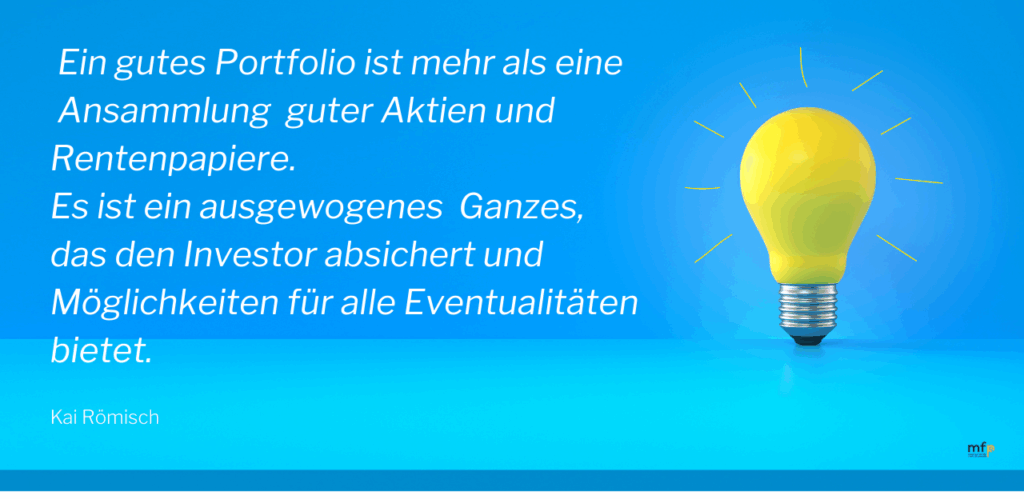  Ein gutes Portfolio ist mehr als eine Ansammlung guter Aktien und Rentenpapiere. Es ist ein ausgewogenes Ganzes, das den Investor absichert und Möglichkeiten für alle Eventualitäten bietet.